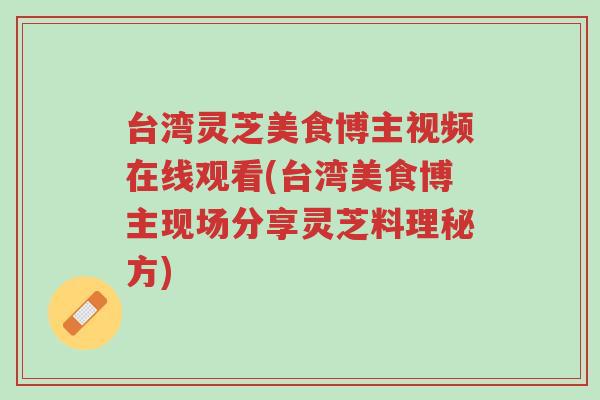 台湾灵芝美食博主视频在线观看(台湾美食博主现场分享灵芝料理秘方)-第1张图片-超越 台湾灵芝美食博主视频在线观看(台湾美食博主现场分享灵芝料理秘方)-第1张图片-超越