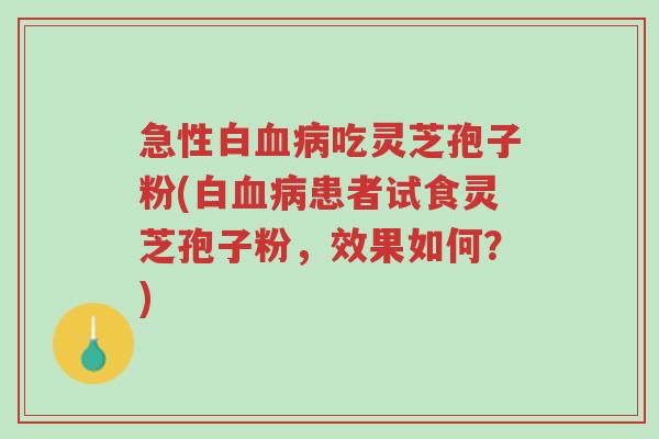急性白血病吃灵芝孢子粉(白血病患者试食灵芝孢子粉,效果如何?)-第1张图片-超越 急性白血病吃灵芝孢子粉(白血病患者试食灵芝孢子粉,效果如何?)-第1张图片-超越