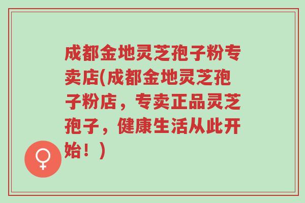 成都金地灵芝孢子粉专卖店(成都金地灵芝孢子粉店,专卖正品灵芝孢子,健康生活从此开始!)-第1张图片-超越 成都金地灵芝孢子粉专卖店(成都金地灵芝孢子粉店,专卖正品灵芝孢子,健康生活从此开始!)-第1张图片-超越