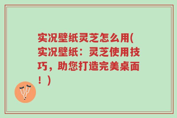 实况壁纸灵芝怎么用(实况壁纸:灵芝使用技巧,助您打造完美桌面!)-第1张图片-超越 实况壁纸灵芝怎么用(实况壁纸:灵芝使用技巧,助您打造完美桌面!)-第1张图片-超越