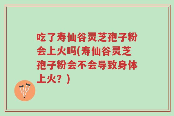 吃了寿仙谷灵芝孢子粉会上火吗(寿仙谷灵芝孢子粉会不会导致身体上火?)-第1张图片-超越 吃了寿仙谷灵芝孢子粉会上火吗(寿仙谷灵芝孢子粉会不会导致身体上火?)-第1张图片-超越