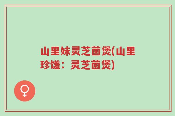 山里妹灵芝菌煲(山里珍馐:灵芝菌煲)-第1张图片-超越 山里妹灵芝菌煲(山里珍馐:灵芝菌煲)-第1张图片-超越
