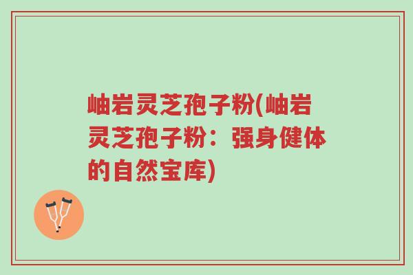 岫岩灵芝孢子粉(岫岩灵芝孢子粉:强身健体的自然宝库)-第1张图片-超越 岫岩灵芝孢子粉(岫岩灵芝孢子粉:强身健体的自然宝库)-第1张图片-超越