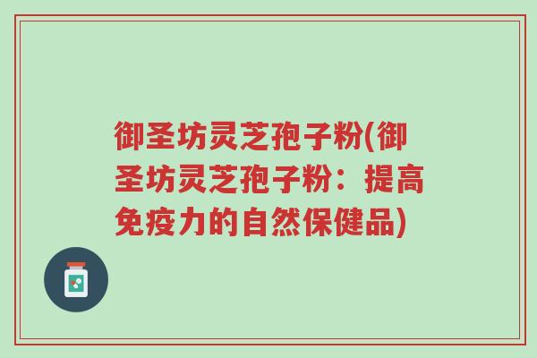 御圣坊灵芝孢子粉(御圣坊灵芝孢子粉:提高免疫力的自然保健品)-第1张图片-超越 御圣坊灵芝孢子粉(御圣坊灵芝孢子粉:提高免疫力的自然保健品)-第1张图片-超越