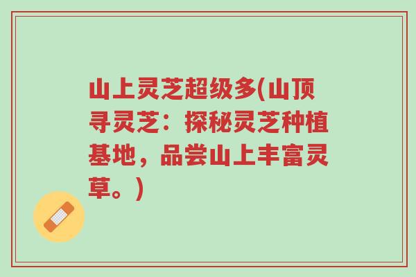 山上灵芝超级多(山顶寻灵芝:探秘灵芝种植基地,品尝山上丰富灵草。)-第1张图片-超越 山上灵芝超级多(山顶寻灵芝:探秘灵芝种植基地,品尝山上丰富灵草。)-第1张图片-超越