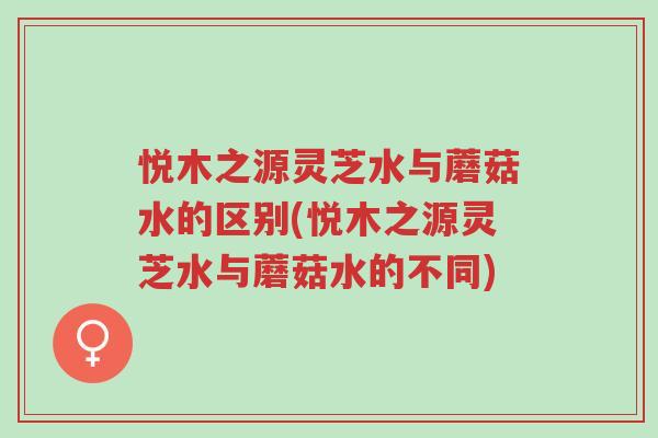 悦木之源灵芝水与蘑菇水的区别(悦木之源灵芝水与蘑菇水的不同)-第1张图片-超越 悦木之源灵芝水与蘑菇水的区别(悦木之源灵芝水与蘑菇水的不同)-第1张图片-超越