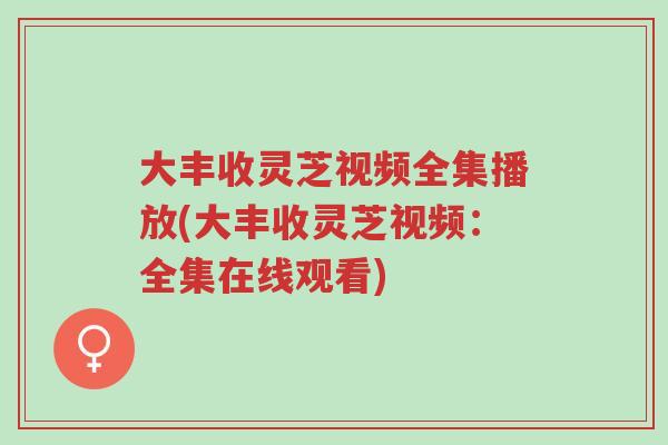 大丰收灵芝视频全集播放(大丰收灵芝视频:全集在线观看)-第1张图片-超越 大丰收灵芝视频全集播放(大丰收灵芝视频:全集在线观看)-第1张图片-超越