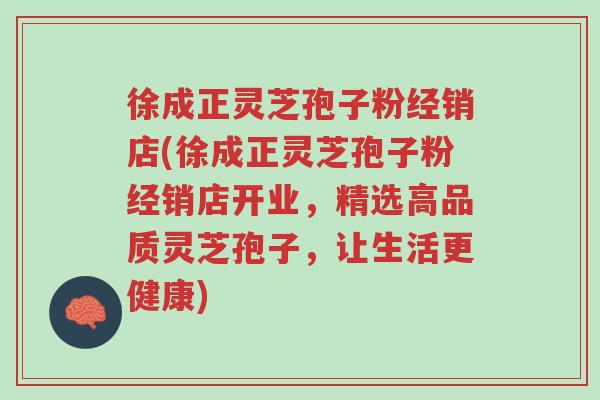 徐成正灵芝孢子粉经销店(徐成正灵芝孢子粉经销店开业,精选高品质灵芝孢子,让生活更健康)-第1张图片-超越 徐成正灵芝孢子粉经销店(徐成正灵芝孢子粉经销店开业,精选高品质灵芝孢子,让生活更健康)-第1张图片-超越