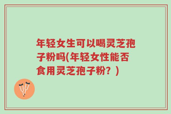 年轻女生可以喝灵芝孢子粉吗(年轻女性能否食用灵芝孢子粉？)-第1张图片-超越