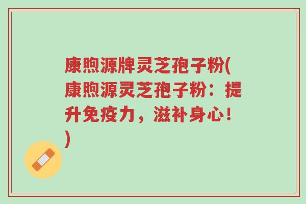 康煦源牌灵芝孢子粉(康煦源灵芝孢子粉：提升免疫力，滋补身心！)-第1张图片-超越