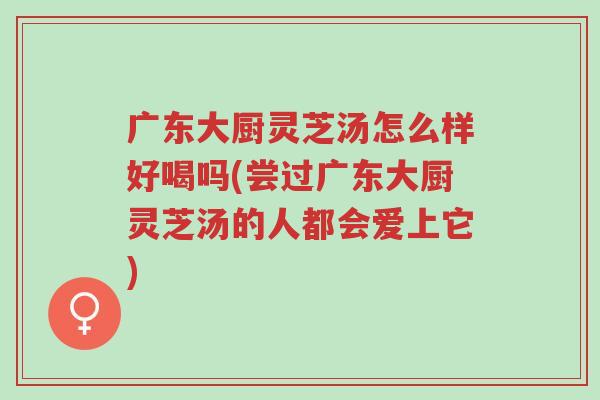 广东大厨灵芝汤怎么样好喝吗(尝过广东大厨灵芝汤的人都会爱上它)-第1张图片-超越 广东大厨灵芝汤怎么样好喝吗(尝过广东大厨灵芝汤的人都会爱上它)-第1张图片-超越