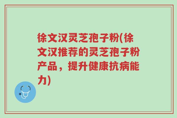 徐文汉灵芝孢子粉(徐文汉推荐的灵芝孢子粉产品,提升健康抗病能力)-第1张图片-超越 徐文汉灵芝孢子粉(徐文汉推荐的灵芝孢子粉产品,提升健康抗病能力)-第1张图片-超越