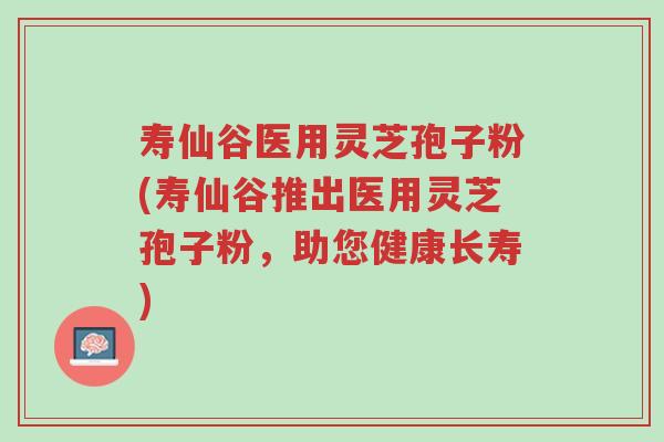寿仙谷医用灵芝孢子粉(寿仙谷推出医用灵芝孢子粉,助您健康长寿)-第1张图片-超越 寿仙谷医用灵芝孢子粉(寿仙谷推出医用灵芝孢子粉,助您健康长寿)-第1张图片-超越