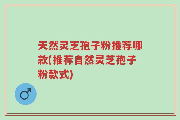 天然灵芝孢子粉推荐哪款(推荐自然灵芝孢子粉款式)-第1张图片-超越 天然灵芝孢子粉推荐哪款(推荐自然灵芝孢子粉款式)-第1张图片-超越