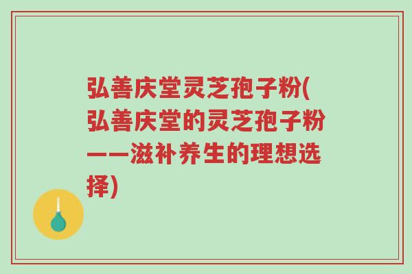 弘善庆堂灵芝孢子粉(弘善庆堂的灵芝孢子粉——滋补养生的理想选择)-第1张图片-超越 弘善庆堂灵芝孢子粉(弘善庆堂的灵芝孢子粉——滋补养生的理想选择)-第1张图片-超越