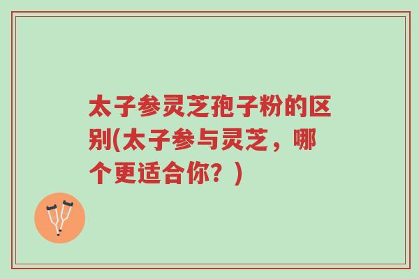 太子参灵芝孢子粉的区别(太子参与灵芝,哪个更适合你?)-第1张图片-超越 太子参灵芝孢子粉的区别(太子参与灵芝,哪个更适合你?)-第1张图片-超越