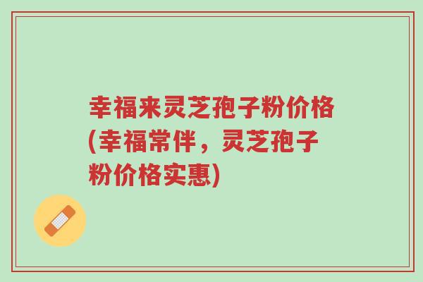 幸福来灵芝孢子粉价格(幸福常伴，灵芝孢子粉价格实惠)-第1张图片-超越