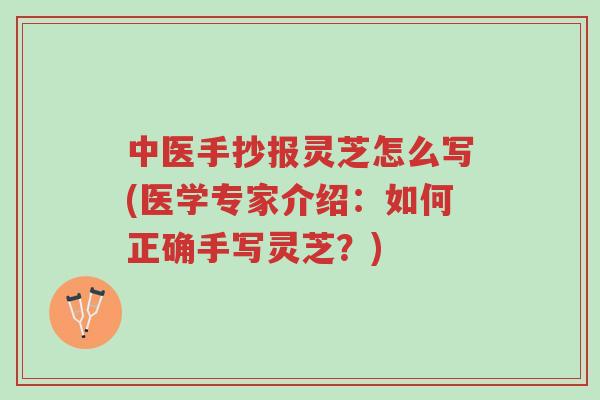 中医手抄报灵芝怎么写(医学专家介绍：如何正确手写灵芝？)-第1张图片-超越