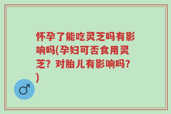 怀孕了能吃灵芝吗有影响吗(孕妇可否食用灵芝?对胎儿有影响吗?)-第1张图片-超越 怀孕了能吃灵芝吗有影响吗(孕妇可否食用灵芝?对胎儿有影响吗?)-第1张图片-超越