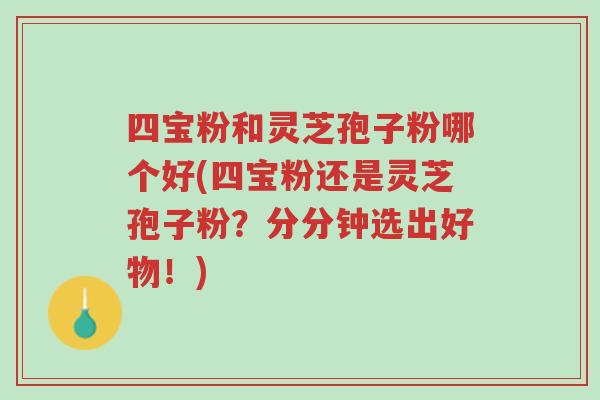 四宝粉和灵芝孢子粉哪个好(四宝粉还是灵芝孢子粉?分分钟选出好物!)-第1张图片-超越 四宝粉和灵芝孢子粉哪个好(四宝粉还是灵芝孢子粉?分分钟选出好物!)-第1张图片-超越