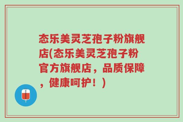 态乐美灵芝孢子粉旗舰店(态乐美灵芝孢子粉官方旗舰店,品质保障,健康呵护!)-第1张图片-超越 态乐美灵芝孢子粉旗舰店(态乐美灵芝孢子粉官方旗舰店,品质保障,健康呵护!)-第1张图片-超越