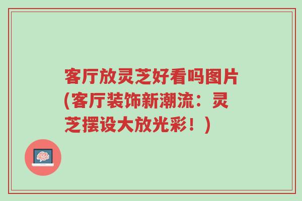 客厅放灵芝好看吗图片(客厅装饰新潮流:灵芝摆设大放光彩!)-第1张图片-超越 客厅放灵芝好看吗图片(客厅装饰新潮流:灵芝摆设大放光彩!)-第1张图片-超越