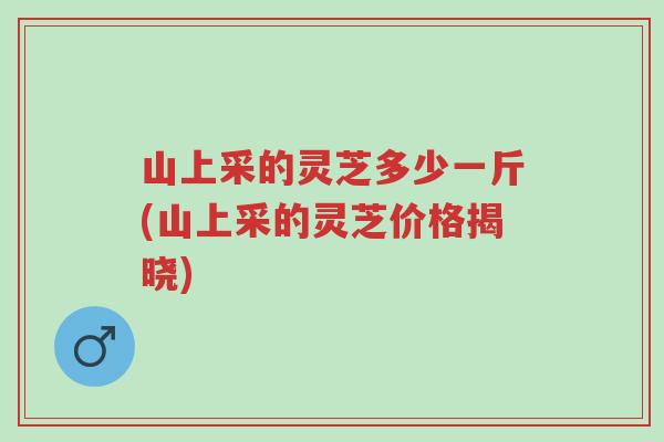 山上采的灵芝多少一斤(山上采的灵芝价格揭晓)-第1张图片-超越 山上采的灵芝多少一斤(山上采的灵芝价格揭晓)-第1张图片-超越