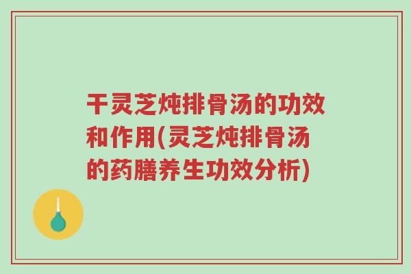 干灵芝炖排骨汤的功效和作用(灵芝炖排骨汤的药膳养生功效分析)-第1张图片-超越 干灵芝炖排骨汤的功效和作用(灵芝炖排骨汤的药膳养生功效分析)-第1张图片-超越