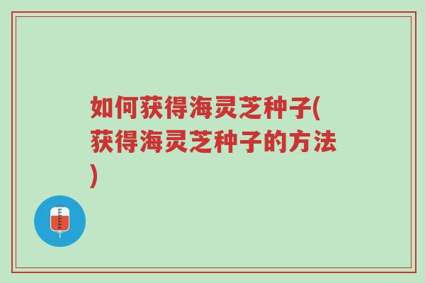 如何获得海灵芝种子(获得海灵芝种子的方法)-第1张图片-超越 如何获得海灵芝种子(获得海灵芝种子的方法)-第1张图片-超越