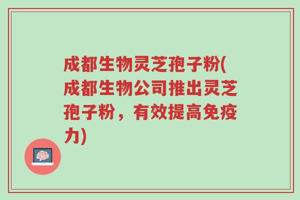 成都生物灵芝孢子粉(成都生物公司推出灵芝孢子粉,有效提高免疫力)-第1张图片-超越 成都生物灵芝孢子粉(成都生物公司推出灵芝孢子粉,有效提高免疫力)-第1张图片-超越