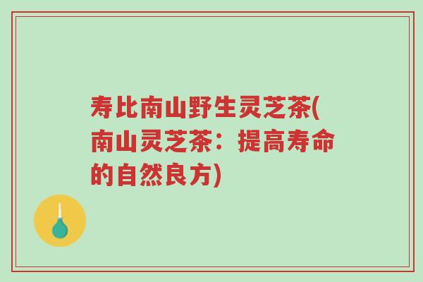 寿比南山野生灵芝茶(南山灵芝茶:提高寿命的自然良方)-第1张图片-超越 寿比南山野生灵芝茶(南山灵芝茶:提高寿命的自然良方)-第1张图片-超越
