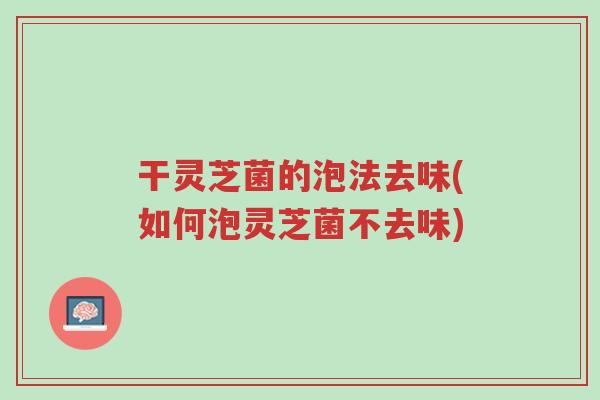 干灵芝菌的泡法去味(如何泡灵芝菌不去味)-第1张图片-超越 干灵芝菌的泡法去味(如何泡灵芝菌不去味)-第1张图片-超越