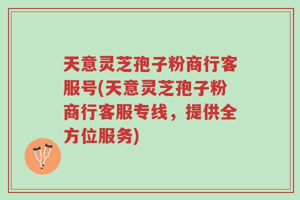 天意灵芝孢子粉商行客服号(天意灵芝孢子粉商行客服专线,提供全方位服务)-第1张图片-超越 天意灵芝孢子粉商行客服号(天意灵芝孢子粉商行客服专线,提供全方位服务)-第1张图片-超越