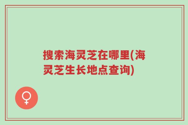 搜索海灵芝在哪里(海灵芝生长地点查询)-第1张图片-超越 搜索海灵芝在哪里(海灵芝生长地点查询)-第1张图片-超越