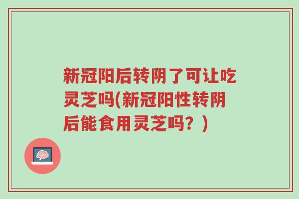 新冠阳后转阴了可让吃灵芝吗(新冠阳性转阴后能食用灵芝吗?)-第1张图片-超越 新冠阳后转阴了可让吃灵芝吗(新冠阳性转阴后能食用灵芝吗?)-第1张图片-超越