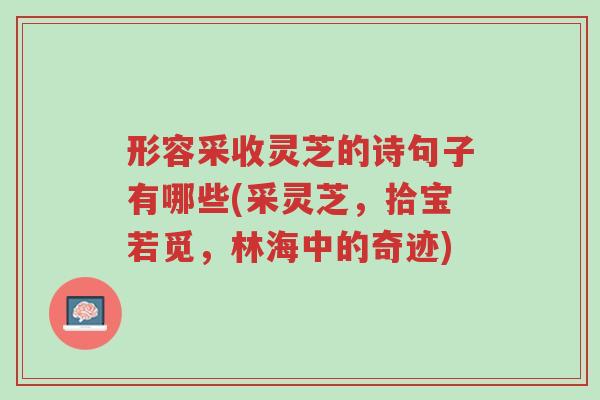 形容采收灵芝的诗句子有哪些(采灵芝,拾宝若觅,林海中的奇迹)-第1张图片-超越 形容采收灵芝的诗句子有哪些(采灵芝,拾宝若觅,林海中的奇迹)-第1张图片-超越