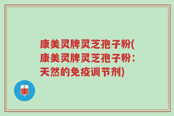 康美灵牌灵芝孢子粉(康美灵牌灵芝孢子粉：天然的免疫调节剂)-第1张图片-超越