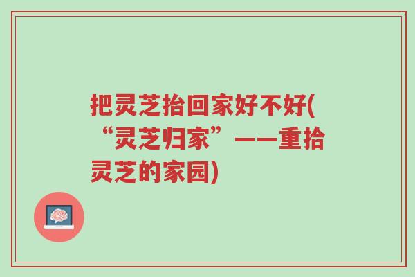 把灵芝抬回家好不好(“灵芝归家”——重拾灵芝的家园)-第1张图片-超越 把灵芝抬回家好不好(“灵芝归家”——重拾灵芝的家园)-第1张图片-超越