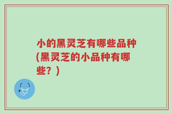 小的黑灵芝有哪些品种(黑灵芝的小品种有哪些?)-第1张图片-超越 小的黑灵芝有哪些品种(黑灵芝的小品种有哪些?)-第1张图片-超越