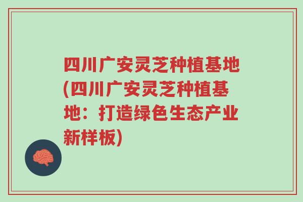 四川广安灵芝种植基地(四川广安灵芝种植基地:打造绿色生态产业新样板)-第1张图片-超越 四川广安灵芝种植基地(四川广安灵芝种植基地:打造绿色生态产业新样板)-第1张图片-超越