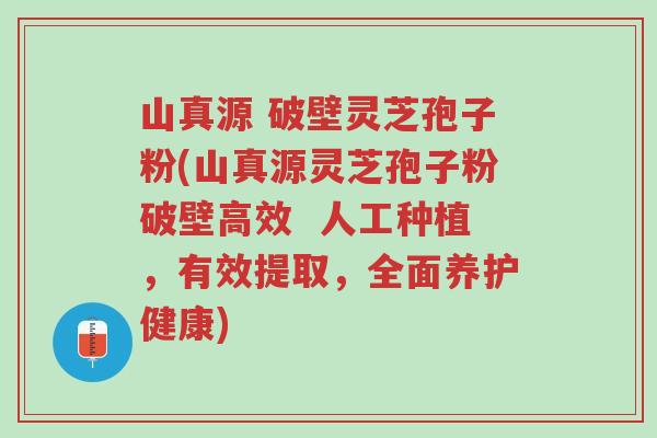 山真源 破壁灵芝孢子粉(山真源灵芝孢子粉破壁高效 人工种植,有效提取,全面养护健康)-第1张图片-超越 山真源 破壁灵芝孢子粉(山真源灵芝孢子粉破壁高效 人工种植,有效提取,全面养护健康)-第1张图片-超越