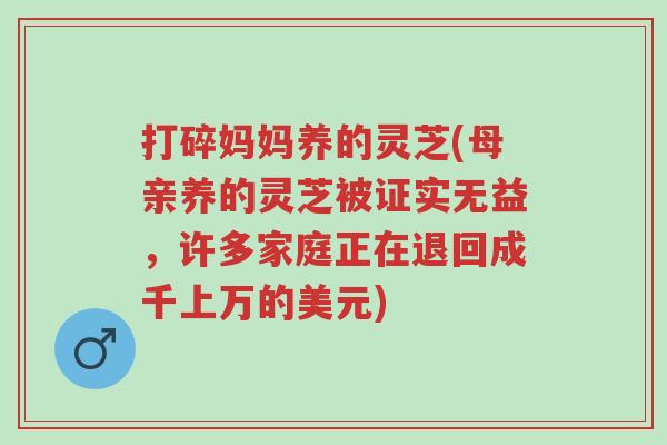 打碎妈妈养的灵芝(母亲养的灵芝被证实无益,许多家庭正在退回成千上万的美元)-第1张图片-超越 打碎妈妈养的灵芝(母亲养的灵芝被证实无益,许多家庭正在退回成千上万的美元)-第1张图片-超越