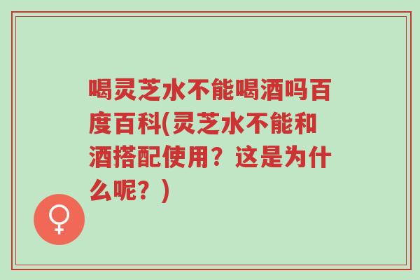 喝灵芝水不能喝酒吗百度百科(灵芝水不能和酒搭配使用?这是为什么呢?)-第1张图片-超越 喝灵芝水不能喝酒吗百度百科(灵芝水不能和酒搭配使用?这是为什么呢?)-第1张图片-超越
