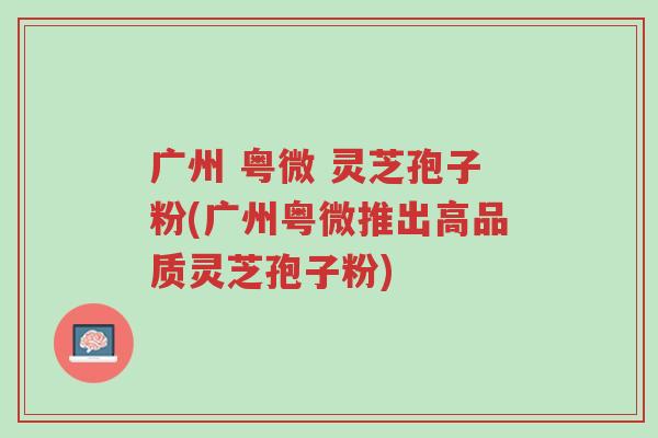 广州 粤微 灵芝孢子粉(广州粤微推出高品质灵芝孢子粉)-第1张图片-超越 广州 粤微 灵芝孢子粉(广州粤微推出高品质灵芝孢子粉)-第1张图片-超越