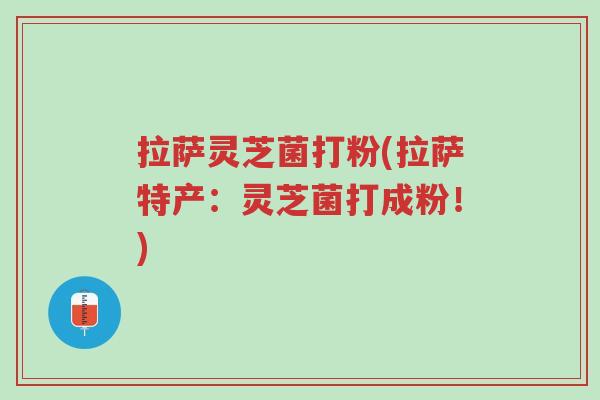 拉萨灵芝菌打粉(拉萨特产：灵芝菌打成粉！)-第1张图片-超越