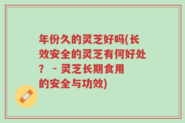 年份久的灵芝好吗(长效安全的灵芝有何好处? - 灵芝长期食用的安全与功效)-第1张图片-超越 年份久的灵芝好吗(长效安全的灵芝有何好处? - 灵芝长期食用的安全与功效)-第1张图片-超越
