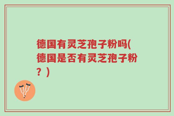 德国有灵芝孢子粉吗(德国是否有灵芝孢子粉?)-第1张图片-超越 德国有灵芝孢子粉吗(德国是否有灵芝孢子粉?)-第1张图片-超越
