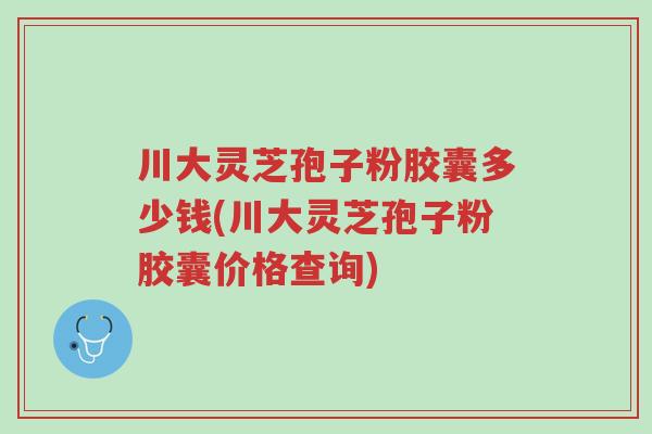 川大灵芝孢子粉胶囊多少钱(川大灵芝孢子粉胶囊价格查询)-第1张图片-超越 川大灵芝孢子粉胶囊多少钱(川大灵芝孢子粉胶囊价格查询)-第1张图片-超越
