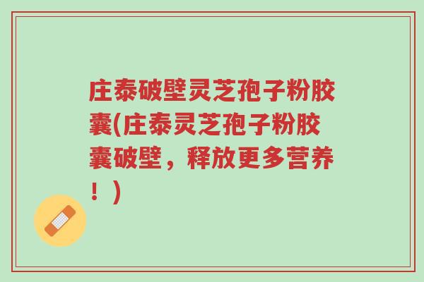 庄泰破壁灵芝孢子粉胶囊(庄泰灵芝孢子粉胶囊破壁,释放更多营养!)-第1张图片-超越 庄泰破壁灵芝孢子粉胶囊(庄泰灵芝孢子粉胶囊破壁,释放更多营养!)-第1张图片-超越