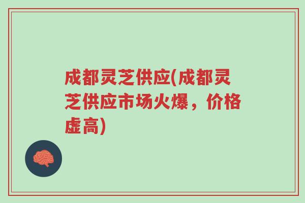 成都灵芝供应(成都灵芝供应市场火爆,价格虚高)-第1张图片-超越 成都灵芝供应(成都灵芝供应市场火爆,价格虚高)-第1张图片-超越